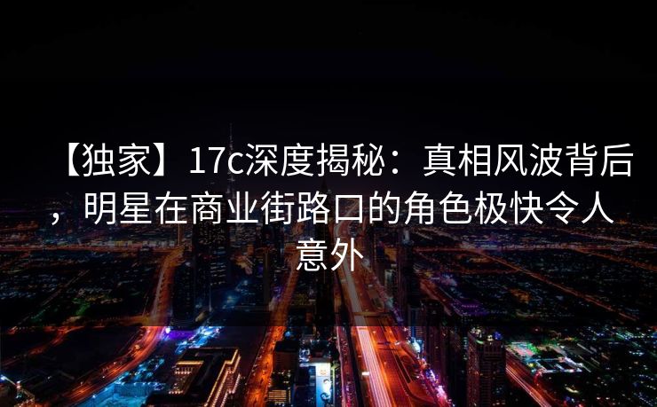 【独家】17c深度揭秘：真相风波背后，明星在商业街路口的角色极快令人意外