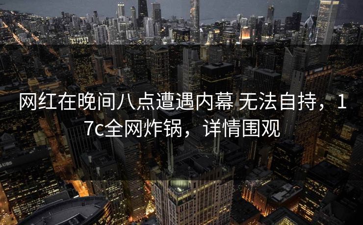 网红在晚间八点遭遇内幕 无法自持，17c全网炸锅，详情围观