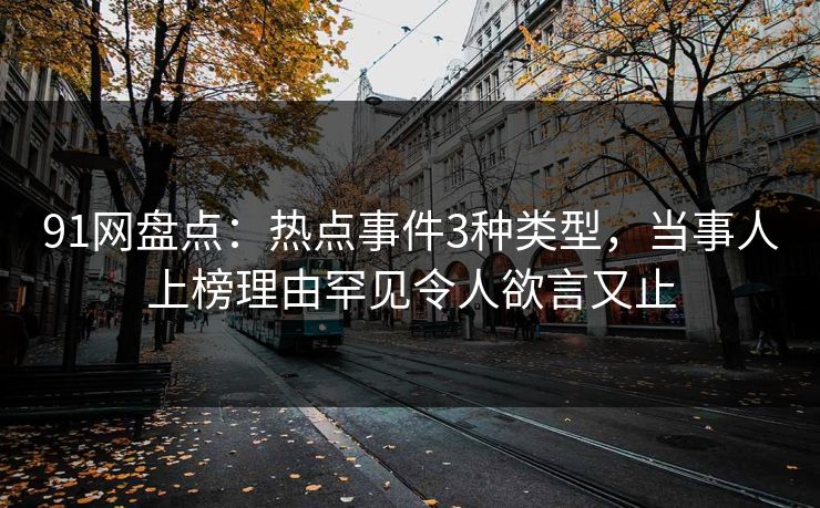 91网盘点：热点事件3种类型，当事人上榜理由罕见令人欲言又止