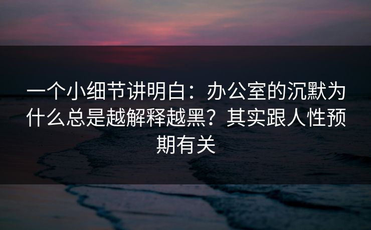 一个小细节讲明白：办公室的沉默为什么总是越解释越黑？其实跟人性预期有关