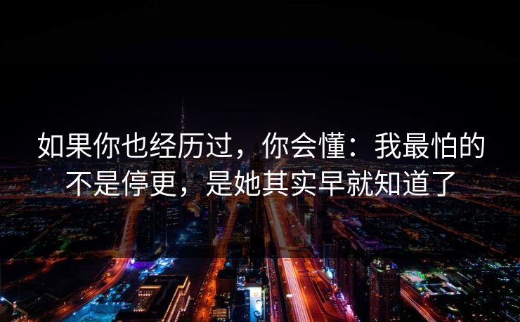 如果你也经历过，你会懂：我最怕的不是停更，是她其实早就知道了