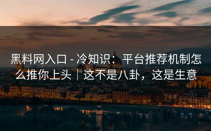 黑料网入口 - 冷知识：平台推荐机制怎么推你上头｜这不是八卦，这是生意