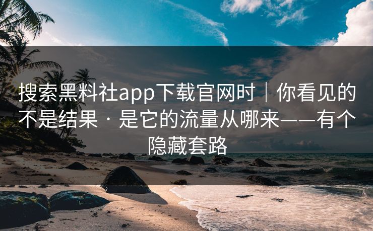 搜索黑料社app下载官网时｜你看见的不是结果 · 是它的流量从哪来——有个隐藏套路