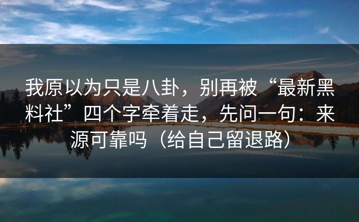 我原以为只是八卦，别再被“最新黑料社”四个字牵着走，先问一句：来源可靠吗（给自己留退路）