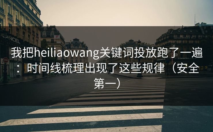 我把heiliaowang关键词投放跑了一遍：时间线梳理出现了这些规律（安全第一）