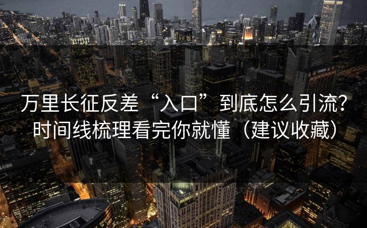万里长征反差“入口”到底怎么引流？时间线梳理看完你就懂（建议收藏）