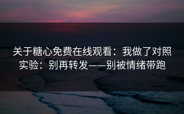 关于糖心免费在线观看：我做了对照实验：别再转发——别被情绪带跑