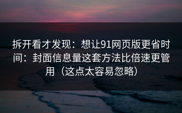 拆开看才发现:想让91网页版更省时间:封面信息量这套方法比倍速更管用(这点太容易忽略)