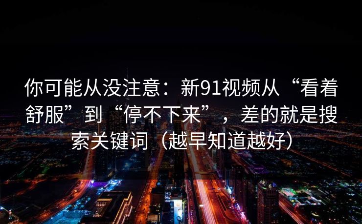 你可能从没注意:新91视频从“看着舒服”到“停不下来”,差的就是搜索关键词(越早知道越好) 你可能从没注意:新91视频从“看着舒服”到“停不下来”,差的就是搜索关键词(越早知道越好)