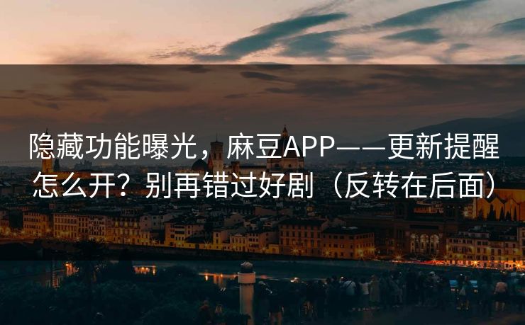 隐藏功能曝光,麻豆APP——更新提醒怎么开?别再错过好剧(反转在后面) 隐藏功能曝光,麻豆APP——更新提醒怎么开?别再错过好剧(反转在后面)
