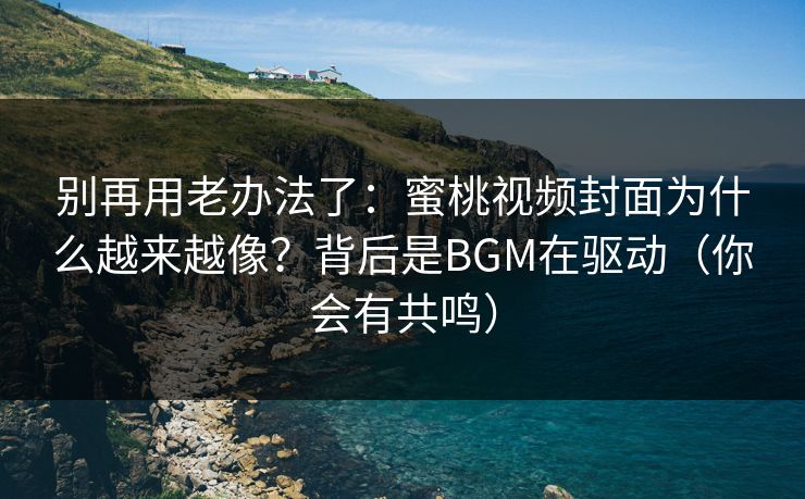 别再用老办法了：蜜桃视频封面为什么越来越像？背后是BGM在驱动（你会有共鸣）