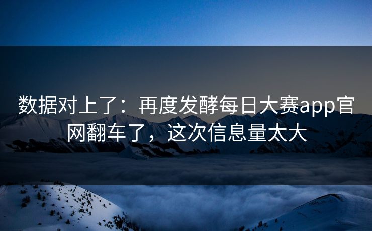 数据对上了：再度发酵每日大赛app官网翻车了，这次信息量太大