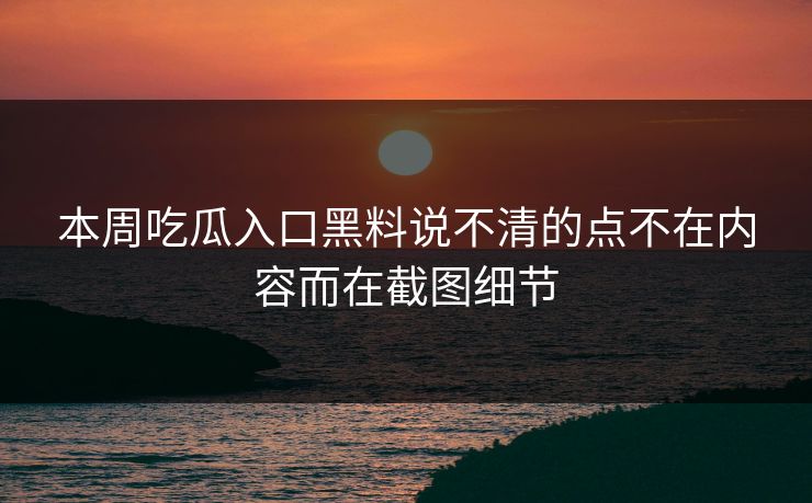 本周吃瓜入口黑料说不清的点不在内容而在截图细节
