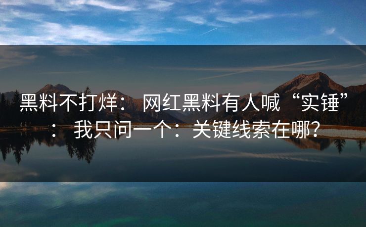 黑料不打烊： 网红黑料有人喊“实锤”： 我只问一个：关键线索在哪？