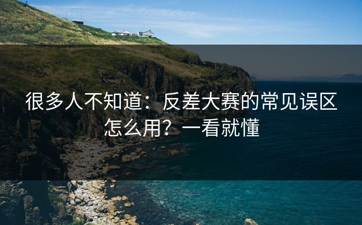 很多人不知道：反差大赛的常见误区怎么用？一看就懂
