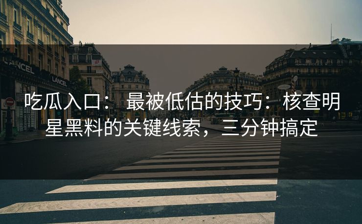 吃瓜入口： 最被低估的技巧：核查明星黑料的关键线索，三分钟搞定