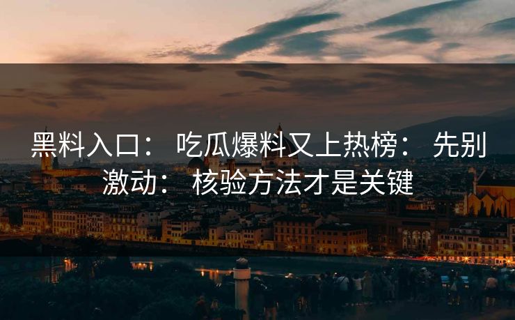 黑料入口： 吃瓜爆料又上热榜： 先别激动： 核验方法才是关键